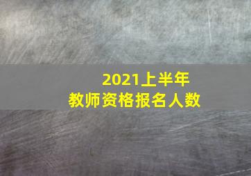 2021上半年教师资格报名人数