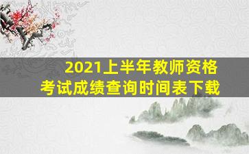 2021上半年教师资格考试成绩查询时间表下载