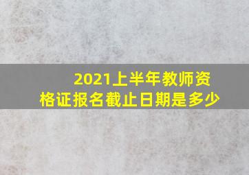 2021上半年教师资格证报名截止日期是多少