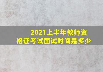 2021上半年教师资格证考试面试时间是多少