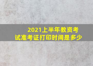 2021上半年教资考试准考证打印时间是多少