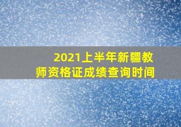 2021上半年新疆教师资格证成绩查询时间