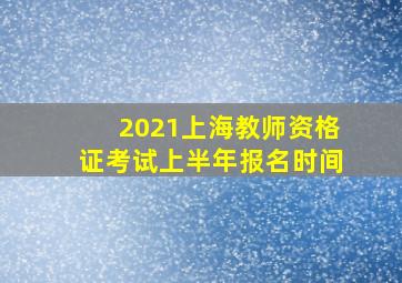 2021上海教师资格证考试上半年报名时间