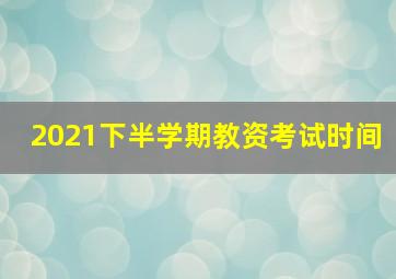 2021下半学期教资考试时间