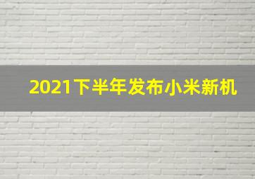 2021下半年发布小米新机