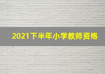 2021下半年小学教师资格