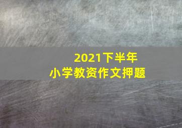 2021下半年小学教资作文押题