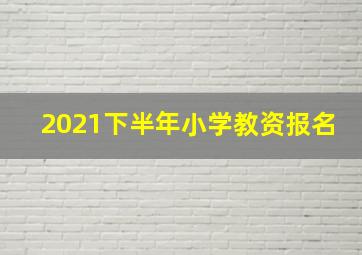 2021下半年小学教资报名