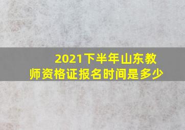 2021下半年山东教师资格证报名时间是多少