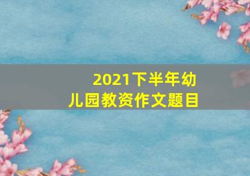 2021下半年幼儿园教资作文题目