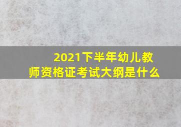 2021下半年幼儿教师资格证考试大纲是什么