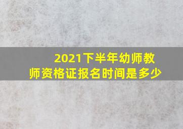 2021下半年幼师教师资格证报名时间是多少