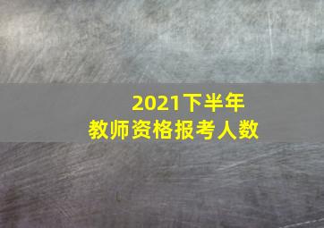 2021下半年教师资格报考人数