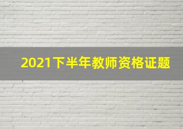 2021下半年教师资格证题