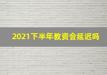 2021下半年教资会延迟吗