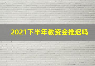 2021下半年教资会推迟吗