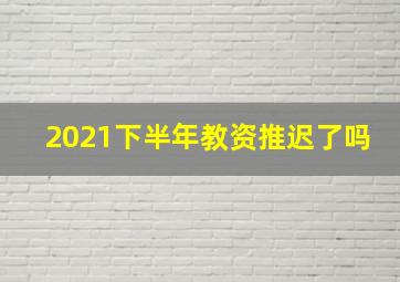 2021下半年教资推迟了吗