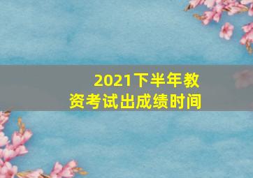 2021下半年教资考试出成绩时间