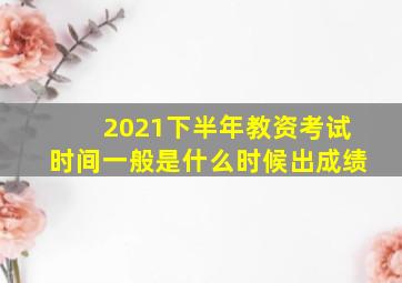 2021下半年教资考试时间一般是什么时候出成绩