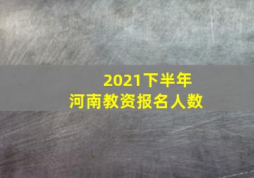 2021下半年河南教资报名人数