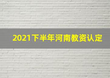 2021下半年河南教资认定