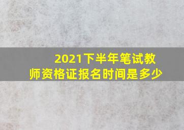 2021下半年笔试教师资格证报名时间是多少