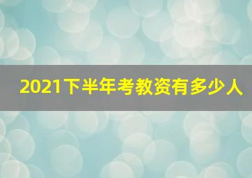 2021下半年考教资有多少人