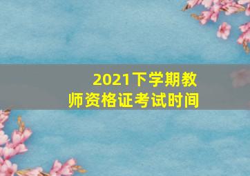 2021下学期教师资格证考试时间