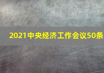 2021中央经济工作会议50条