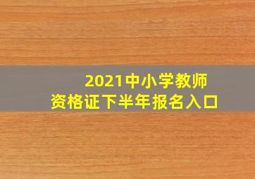 2021中小学教师资格证下半年报名入口