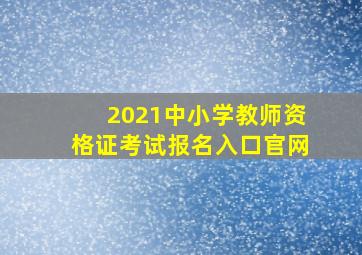 2021中小学教师资格证考试报名入口官网