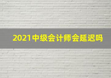 2021中级会计师会延迟吗