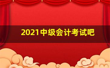 2021中级会计考试吧