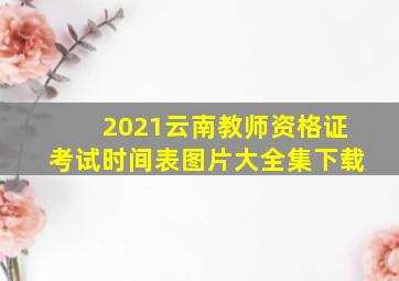 2021云南教师资格证考试时间表图片大全集下载