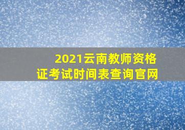 2021云南教师资格证考试时间表查询官网