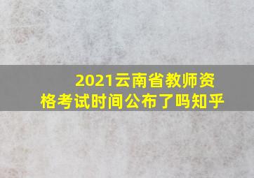 2021云南省教师资格考试时间公布了吗知乎