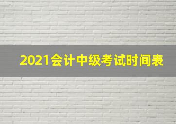 2021会计中级考试时间表