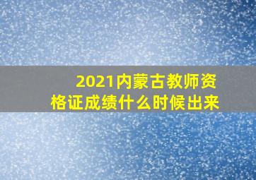 2021内蒙古教师资格证成绩什么时候出来