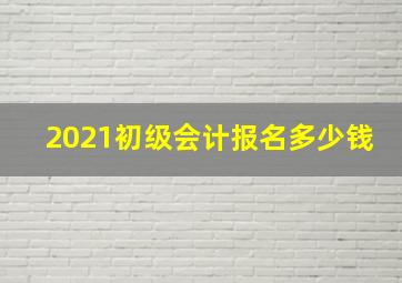 2021初级会计报名多少钱