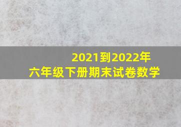 2021到2022年六年级下册期末试卷数学