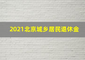 2021北京城乡居民退休金