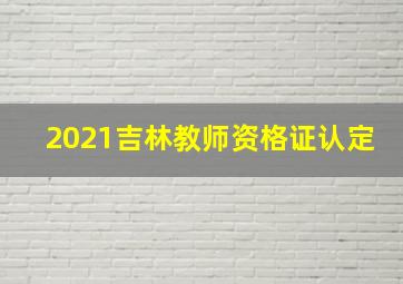 2021吉林教师资格证认定