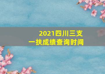 2021四川三支一扶成绩查询时间