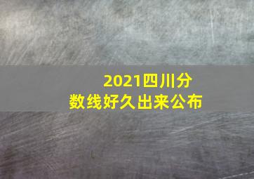 2021四川分数线好久出来公布