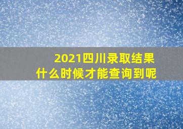 2021四川录取结果什么时候才能查询到呢