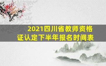 2021四川省教师资格证认定下半年报名时间表