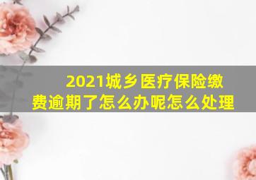 2021城乡医疗保险缴费逾期了怎么办呢怎么处理