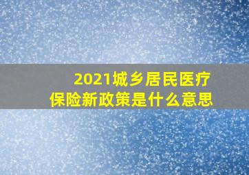 2021城乡居民医疗保险新政策是什么意思