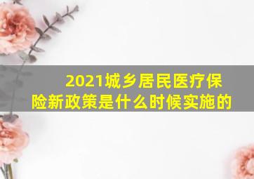 2021城乡居民医疗保险新政策是什么时候实施的