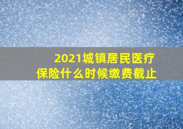 2021城镇居民医疗保险什么时候缴费截止